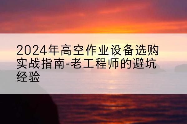 拉萨高空作业升降机厂家推荐-2024年高空作业设备选购实战指南-老工程师的避坑经验