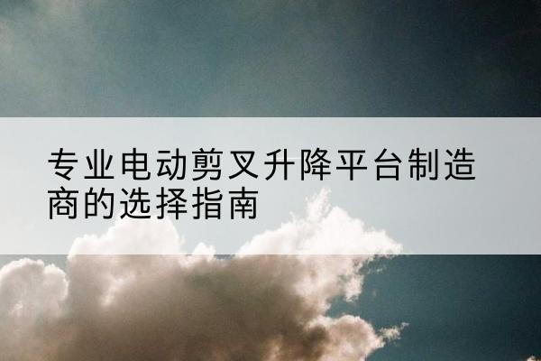 拉萨电动剪叉升降平台厂家-专业电动剪叉升降平台制造商的选择指南