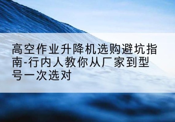 拉萨升降平台厂家-高空作业升降机选购避坑指南-行内人教你从厂家到型号一次选对
