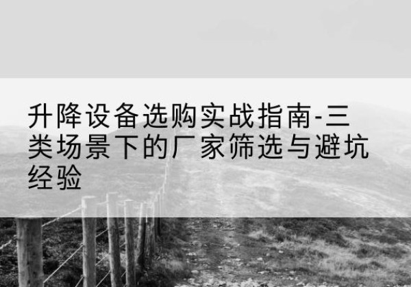 拉萨移动式升降机厂家推荐-升降设备选购实战指南-三类场景下的厂家筛选与避坑经验