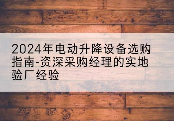 拉萨电动剪叉升降平台厂家-2024年电动升降设备选购指南-资深采购经理的实地验厂经验