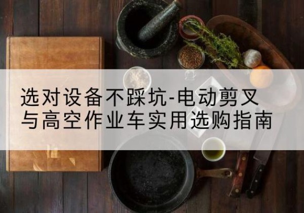 拉萨电动剪叉升降平台怎么选-选对设备不踩坑-电动剪叉与高空作业车实用选购指南