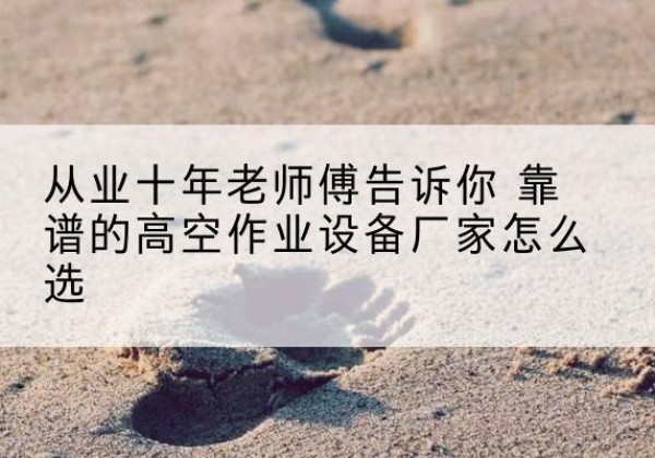 拉萨高空作业升降机厂家推荐-从业十年老师傅告诉你 靠谱的高空作业设备厂家怎么选