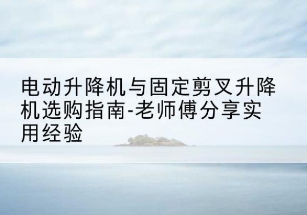 拉萨电动升降机怎么选-电动升降机与固定剪叉升降机选购指南-老师傅分享实用经验