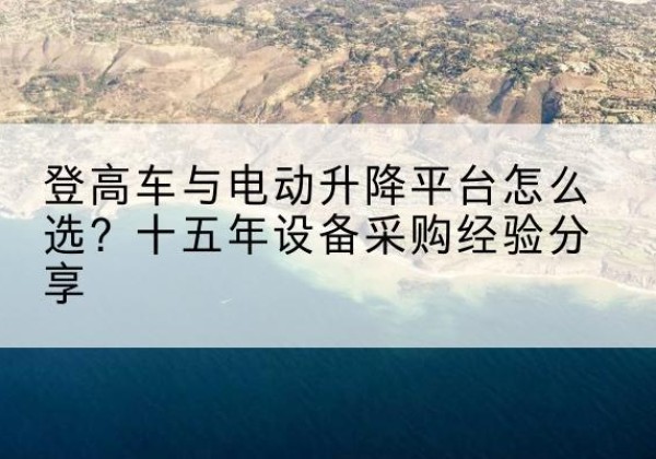 拉萨登高车厂家厂家-登高车与电动升降平台怎么选？十五年设备采购经验分享