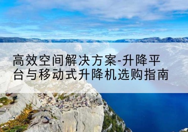 拉萨升降平台厂家-*空间解决方案-升降平台与移动式升降机选购指南