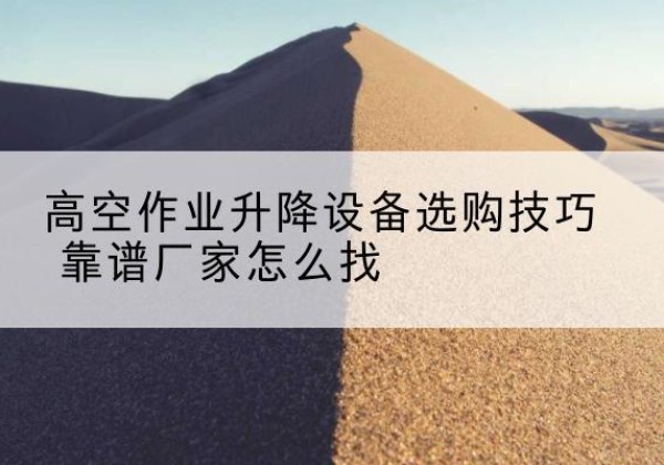 拉萨电动升降平台厂家推荐-高空作业升降设备选购技巧 靠谱厂家怎么找