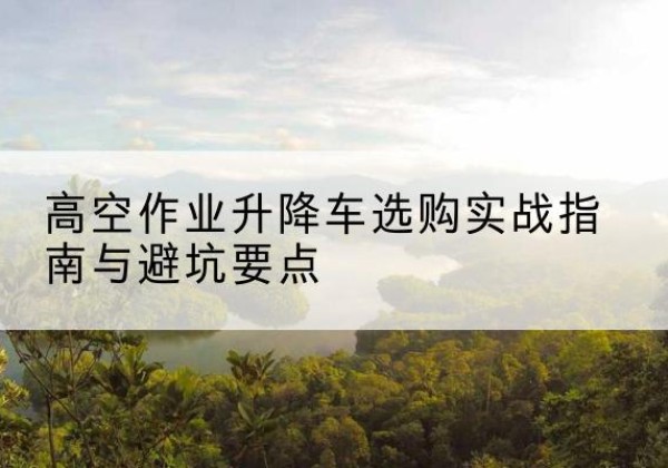 拉萨升降车怎么选-高空作业升降车选购实战指南与避坑要点