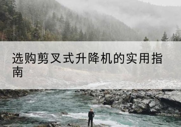 拉萨剪叉式升降机怎么选-选购剪叉式升降机的实用指南