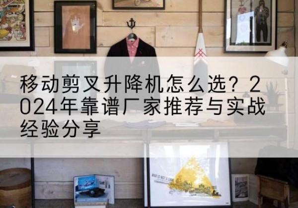 拉萨升降平台厂家推荐-移动剪叉升降机怎么选？2024年靠谱厂家推荐与实战经验分享