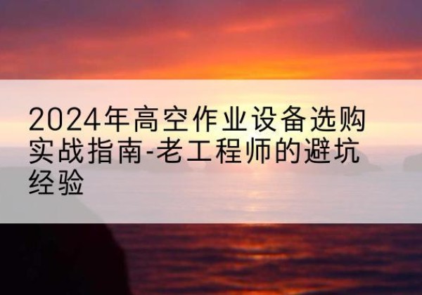 拉萨高空作业升降机厂家推荐-2024年高空作业设备选购实战指南-老工程师的避坑经验